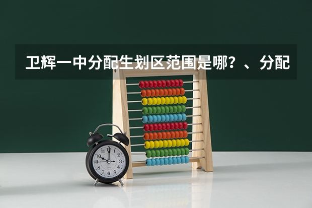 卫辉一中分配生划区范围是哪？、分配生分数线是多少？