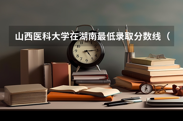 山西医科大学在湖南最低录取分数线（2024高考参考）