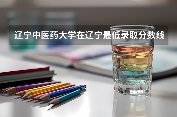 辽宁中医药大学在辽宁最低录取分数线（2024高考参考）