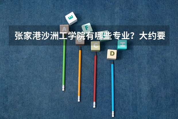 张家港沙洲工学院有哪些专业？大约要多少分才能上到？