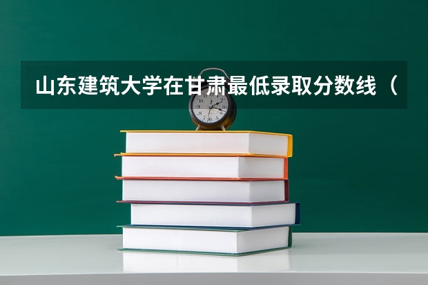 山东建筑大学在甘肃最低录取分数线（2024高考参考）