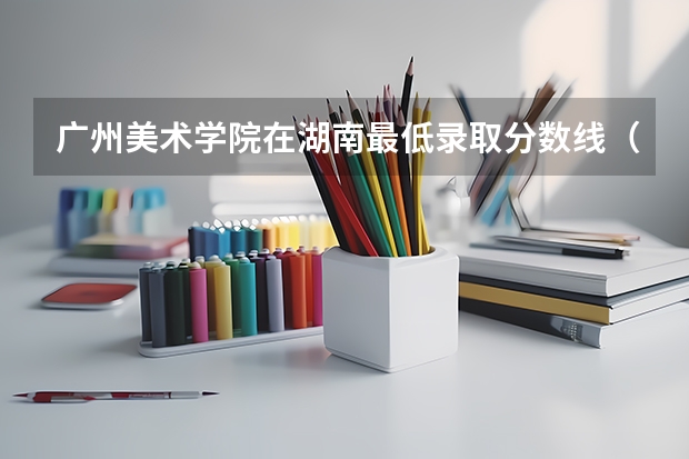 广州美术学院在湖南最低录取分数线（2024高考参考）