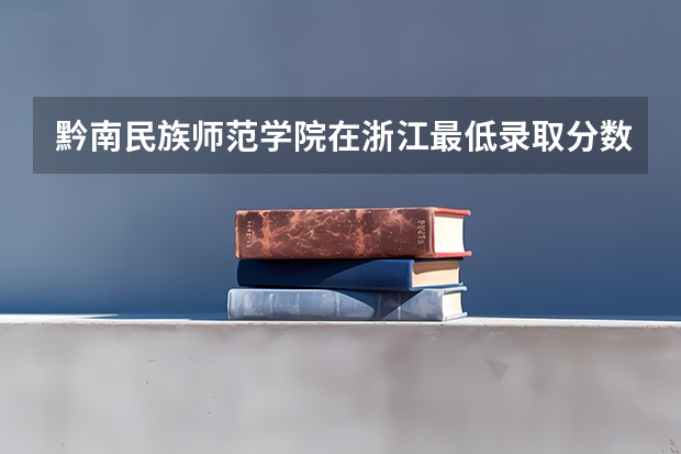 黔南民族师范学院在浙江最低录取分数线（2024高考参考）