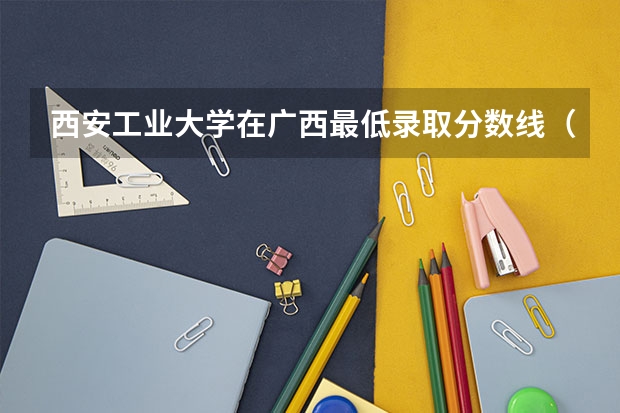 西安工业大学在广西最低录取分数线（2024高考参考）