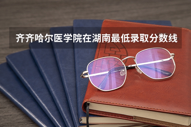 齐齐哈尔医学院在湖南最低录取分数线（2024高考参考）