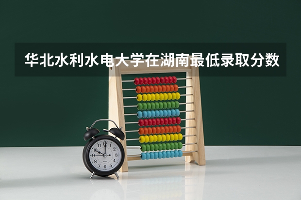 华北水利水电大学在湖南最低录取分数线（2024高考参考）