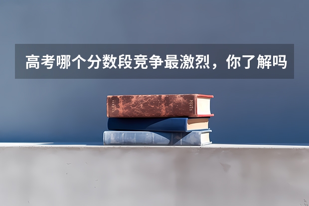 高考哪个分数段竞争最激烈，你了解吗？