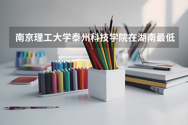 南京理工大学泰州科技学院在湖南最低录取分数线（2024高考参考）