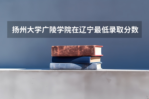 扬州大学广陵学院在辽宁最低录取分数线（2024高考参考）
