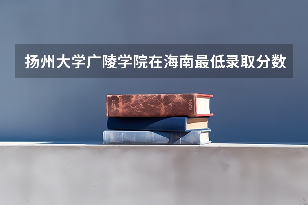 扬州大学广陵学院在海南最低录取分数线（2024高考参考）