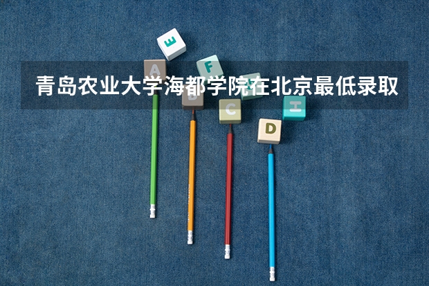 青岛农业大学海都学院在北京最低录取分数线（2024高考参考）