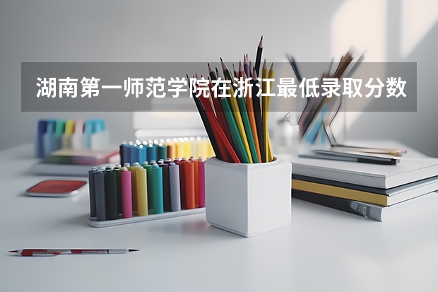 湖南第一师范学院在浙江最低录取分数线（2024高考参考）