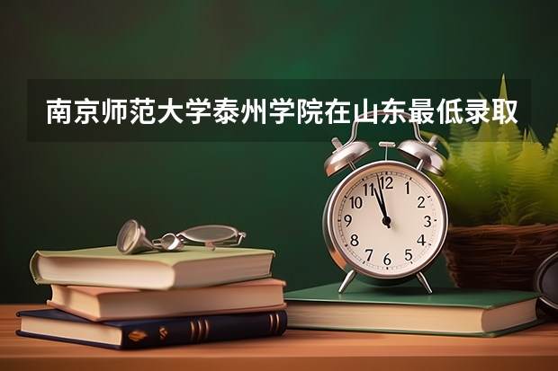 南京师范大学泰州学院在山东最低录取分数线（2024高考参考）
