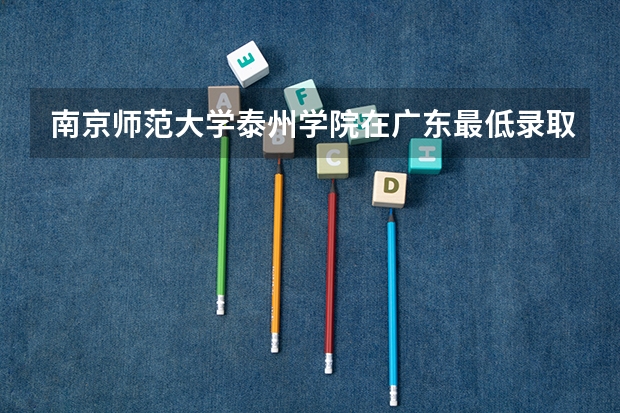南京师范大学泰州学院在广东最低录取分数线（2024高考参考）