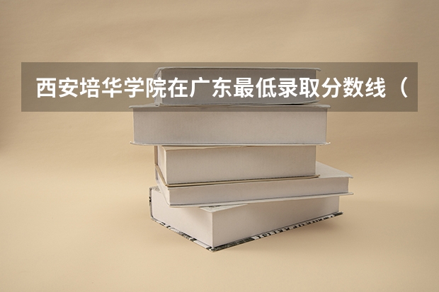 西安培华学院在广东最低录取分数线（2024高考参考）