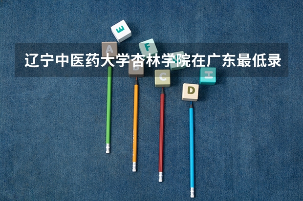 辽宁中医药大学杏林学院在广东最低录取分数线（2024高考参考）