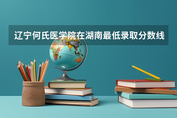 辽宁何氏医学院在湖南最低录取分数线（2024高考参考）