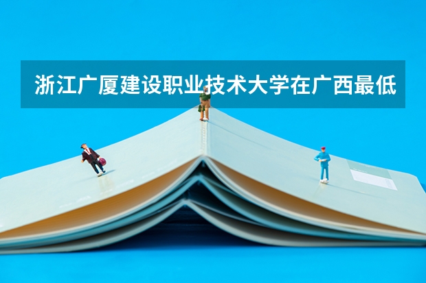 浙江广厦建设职业技术大学在广西最低录取分数线（2024高考参考）