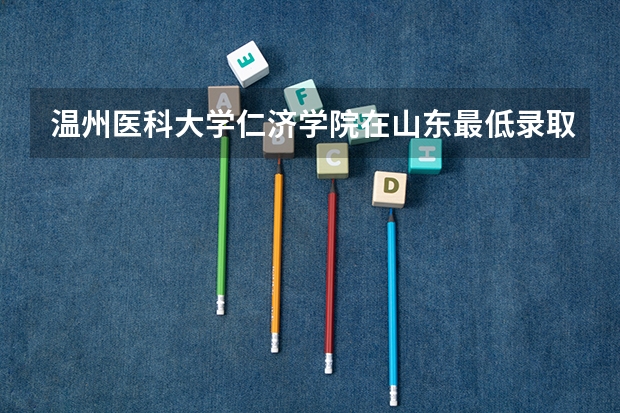 温州医科大学仁济学院在山东最低录取分数线（2024高考参考）