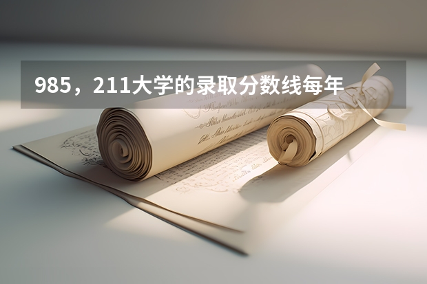 985，211大学的录取分数线每年是多少？