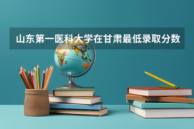 山东第一医科大学在甘肃最低录取分数线（2024高考参考）