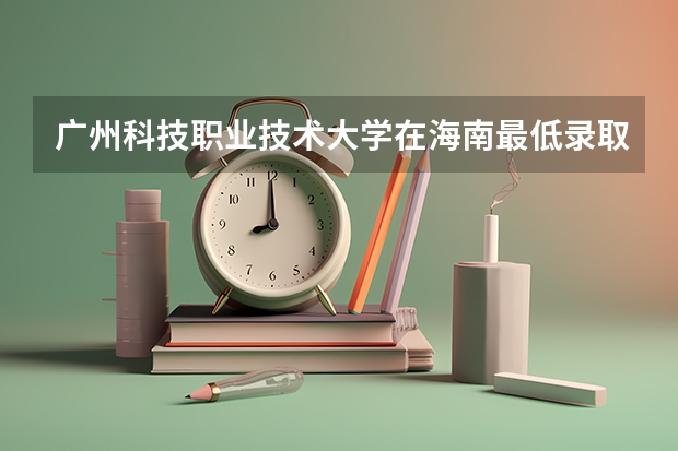广州科技职业技术大学在海南最低录取分数线（2024高考参考）