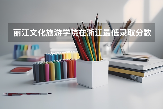丽江文化旅游学院在浙江最低录取分数线（2024高考参考）