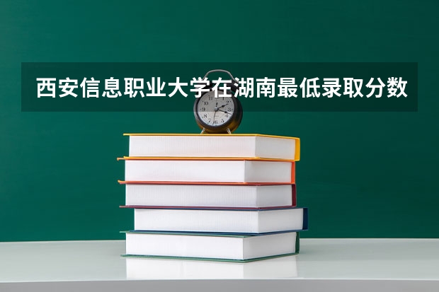 西安信息职业大学在湖南最低录取分数线（2024高考参考）