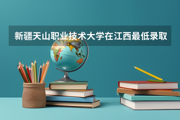 新疆天山职业技术大学在江西最低录取分数线（2024高考参考）