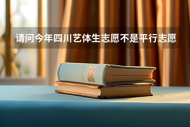 请问今年四川艺体生志愿不是平行志愿吗?顺序志愿是什么意思