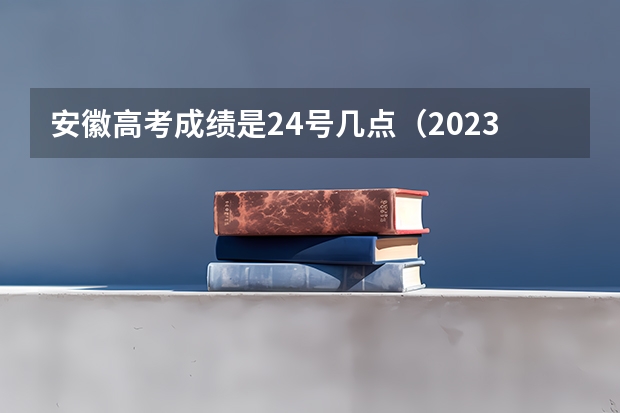 安徽高考成绩是24号几点（2023安徽高考出分时间几点）