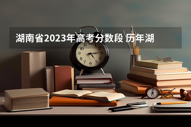 湖南省2023年高考分数段 历年湖南高考分数线