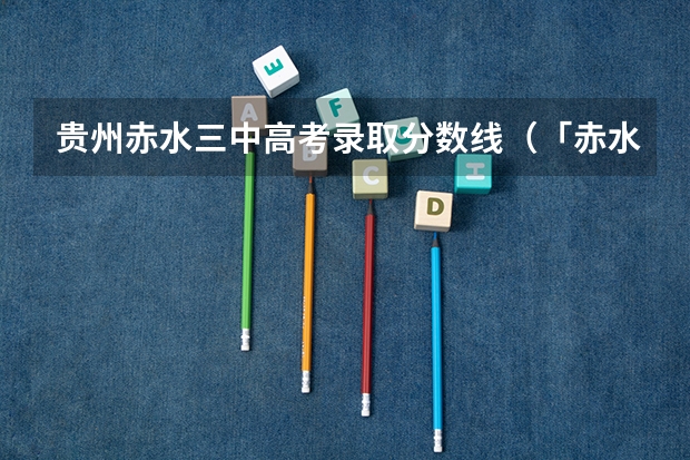 贵州赤水三中高考录取分数线（「赤水丹霞一日游线路」特惠减压游 中高考生游北京欢乐谷立减80元）