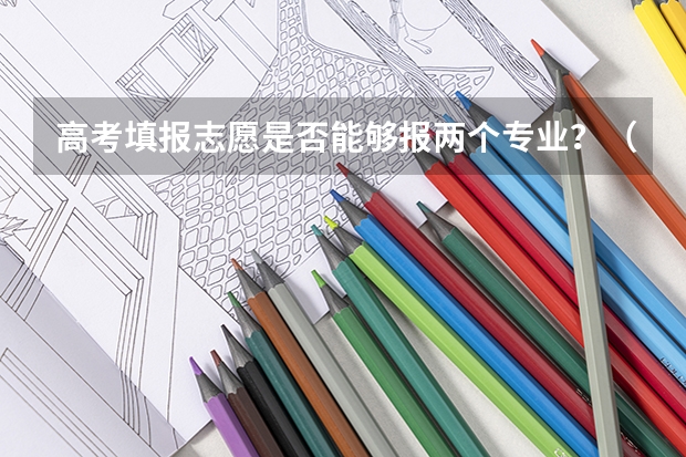 高考填报志愿是否能够报两个专业？（高考志愿专业可不可以都填一个）