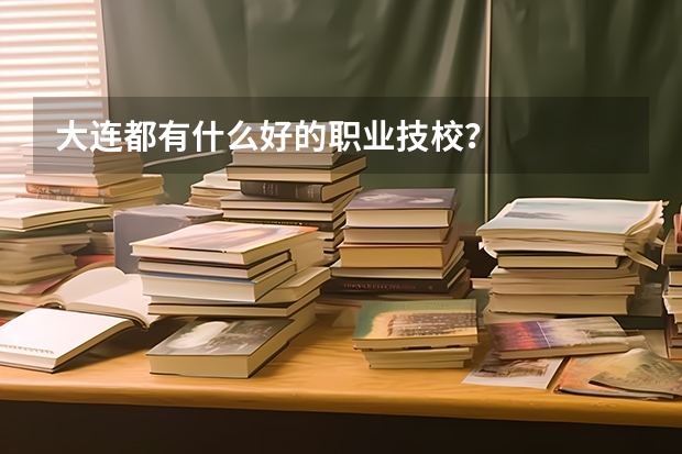 大连都有什么好的职业技校？