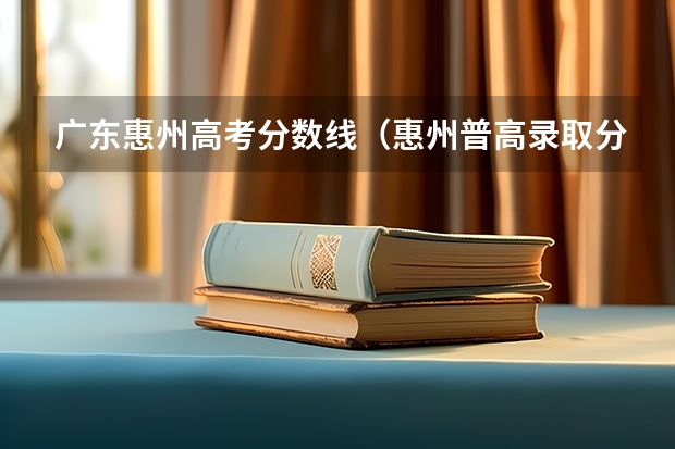 广东惠州高考分数线（惠州普高录取分数线）