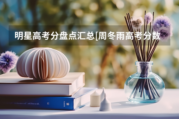 明星高考分盘点汇总[周冬雨高考分数多少]