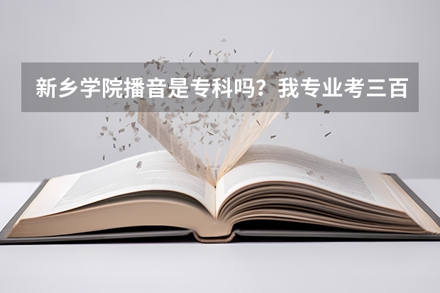 新乡学院播音是专科吗？我专业考三百文化多少才能上？