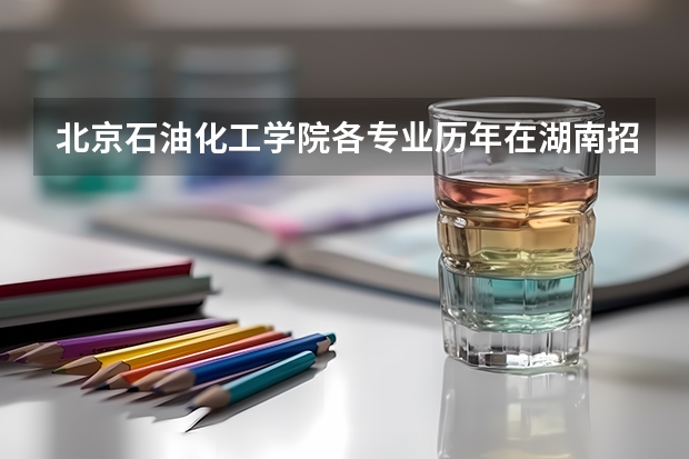 北京石油化工学院各专业历年在湖南招生人数