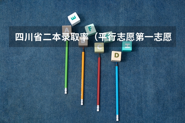 四川省二本录取率（平行志愿第一志愿和第二志愿区别）