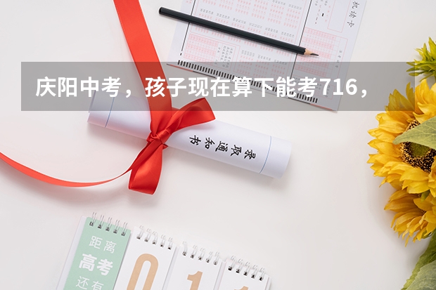 庆阳中考，孩子现在算下能考716，在努力可能会高些，报庆阳二中和庆阳四中还是二中六中还是四中七中 庆阳四中校门在哪