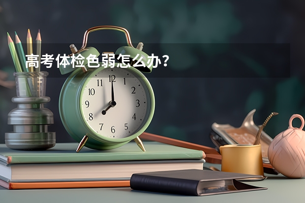 高考体检色弱怎么办？