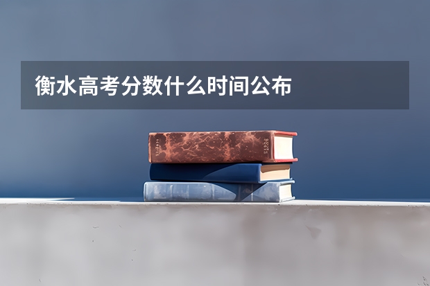 衡水高考分数什么时间公布