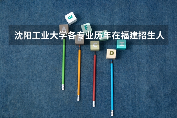 沈阳工业大学各专业历年在福建招生人数