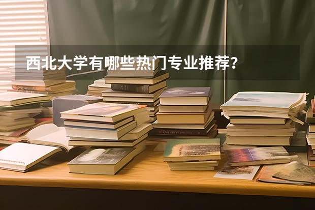 西北大学有哪些热门专业推荐？