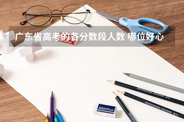 广东省高考的各分数段人数 哪位好心人能否提供一下广东省普通高考理科类分数段统计表
