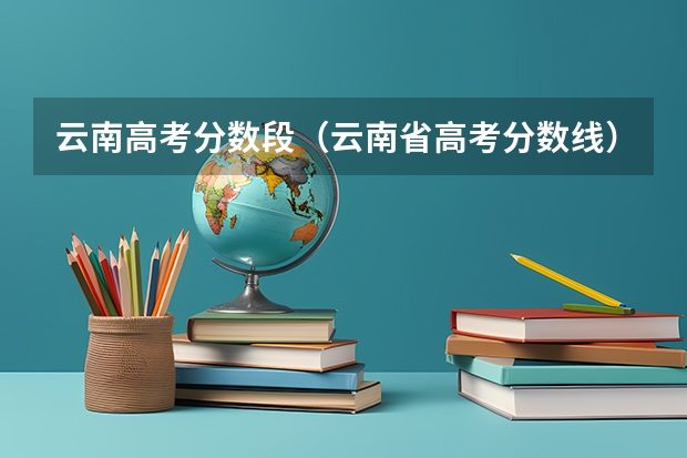 云南高考分数段（云南省高考分数线）
