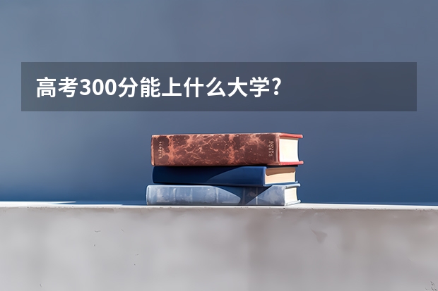 高考300分能上什么大学?