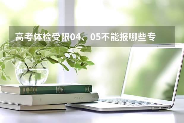 高考体检受限04、05不能报哪些专业?