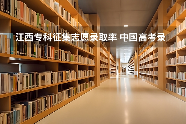 江西专科征集志愿录取率 中国高考录取率